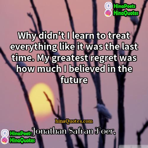 Jonathan Safran Foer Quotes | Why didn't I learn to treat everything